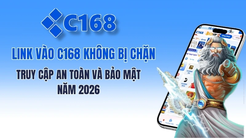 Link vào C168 không bị chặn mới nhất 2026: Truy cập an toàn và bảo mật